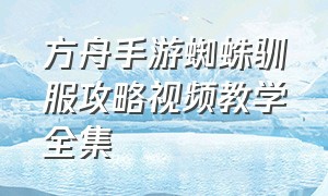 方舟手游蜘蛛驯服攻略视频教学全集