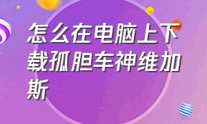 怎么在电脑上下载孤胆车神维加斯