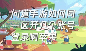 问道手游如何同一区开几个账号登录啊苹果