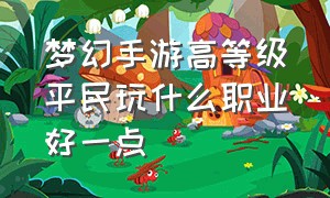 梦幻手游高等级平民玩什么职业好一点