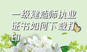 一级建造师执业证书如何下载打印