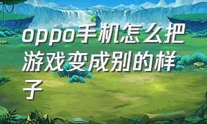 oppo手机怎么把游戏变成别的样子