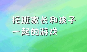 托班家长和孩子一起的游戏