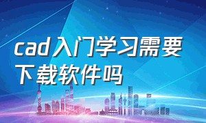 cad入门学习需要下载软件吗