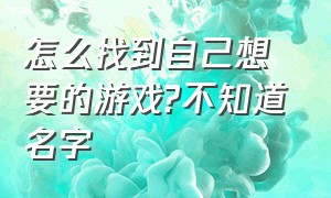 怎么找到自己想要的游戏?不知道名字