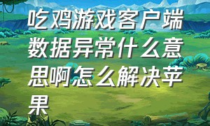 吃鸡游戏客户端数据异常什么意思啊怎么解决苹果