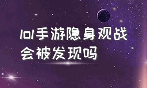 lol手游隐身观战会被发现吗