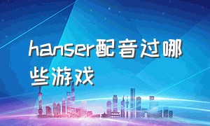 hanser配音过哪些游戏