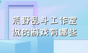 荒野乱斗工作室做的游戏有哪些