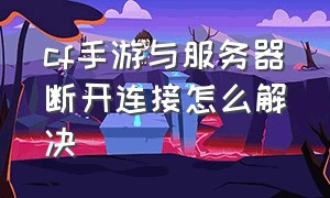 cf手游与服务器断开连接怎么解决