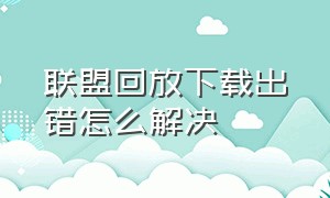 联盟回放下载出错怎么解决