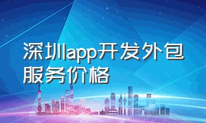 深圳app开发外包服务价格