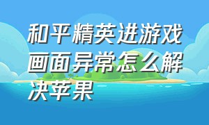 和平精英进游戏画面异常怎么解决苹果