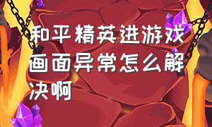 和平精英进游戏画面异常怎么解决啊