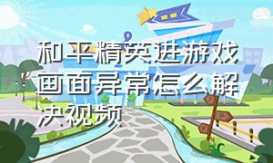 和平精英进游戏画面异常怎么解决视频