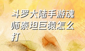 斗罗大陆手游魂师泰坦巨猿怎么打