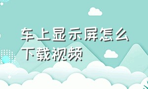 车上显示屏怎么下载视频