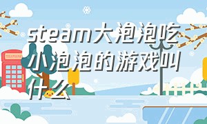 steam大泡泡吃小泡泡的游戏叫什么