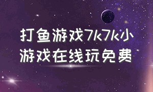 打鱼游戏7k7k小游戏在线玩免费