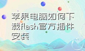 苹果电脑如何下载flash官方插件安装