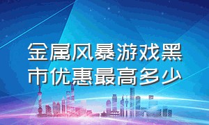 金属风暴游戏黑市优惠最高多少