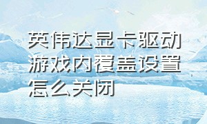 英伟达显卡驱动游戏内覆盖设置怎么关闭