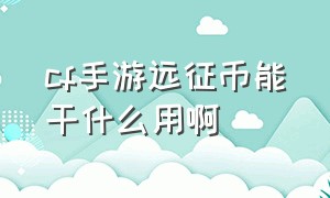 cf手游远征币能干什么用啊