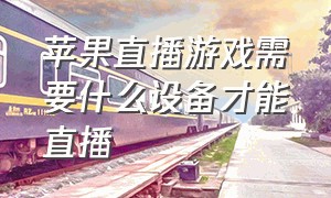 苹果直播游戏需要什么设备才能直播