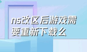 ns改区后游戏需要重新下载么