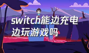 switch能边充电边玩游戏吗