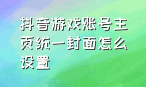 抖音游戏账号主页统一封面怎么设置