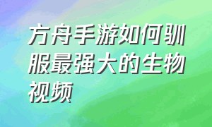 方舟手游如何驯服最强大的生物视频