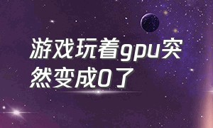 游戏玩着gpu突然变成0了