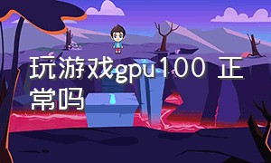 玩游戏gpu100 正常吗