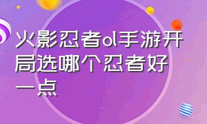 火影忍者ol手游开局选哪个忍者好一点