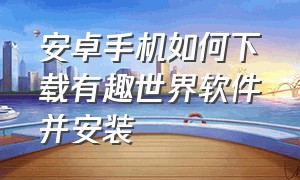 安卓手机如何下载有趣世界软件并安装