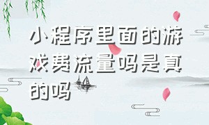 小程序里面的游戏费流量吗是真的吗