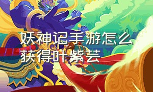 妖神记手游怎么获得叶紫芸