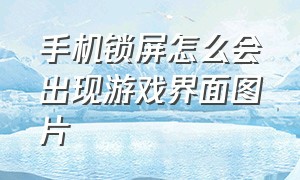 手机锁屏怎么会出现游戏界面图片