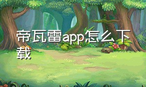 帝瓦雷app怎么下载