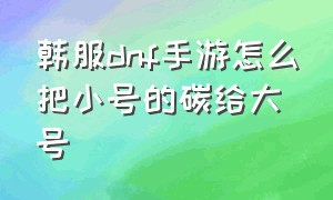 韩服dnf手游怎么把小号的碳给大号