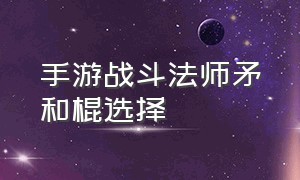 手游战斗法师矛和棍选择