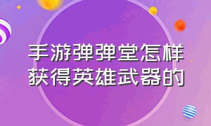 手游弹弹堂怎样获得英雄武器的