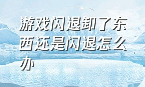 游戏闪退卸了东西还是闪退怎么办