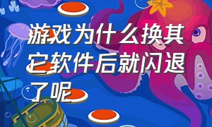 游戏为什么换其它软件后就闪退了呢