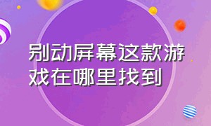 别动屏幕这款游戏在哪里找到