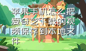 苹果手机怎么把爱奇艺下载的视频保存到本地文件