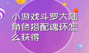 小游戏斗罗大陆角色搭配魂环怎么获得