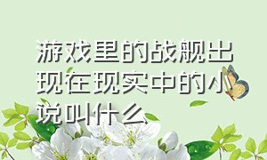 游戏里的战舰出现在现实中的小说叫什么