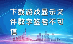 下载游戏显示文件数字签名不可信